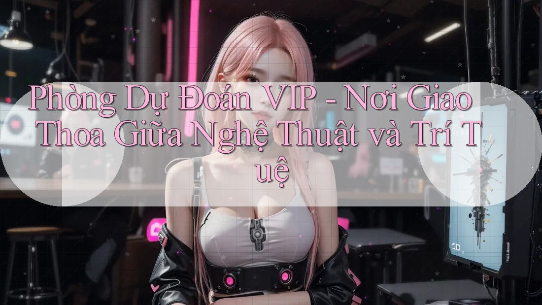 Phòng Dự Đoán VIP - Nơi Giao Thoa Giữa Nghệ Thuật và Trí Tuệ
