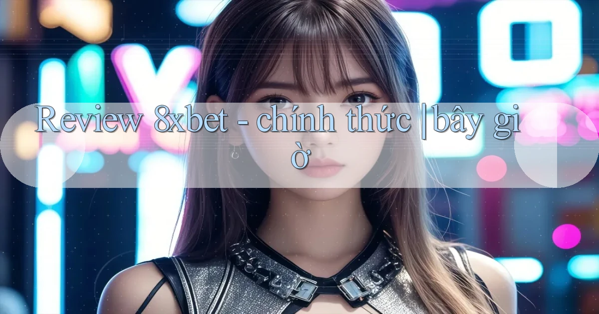 Review 8xbet   chính thức bây giờ