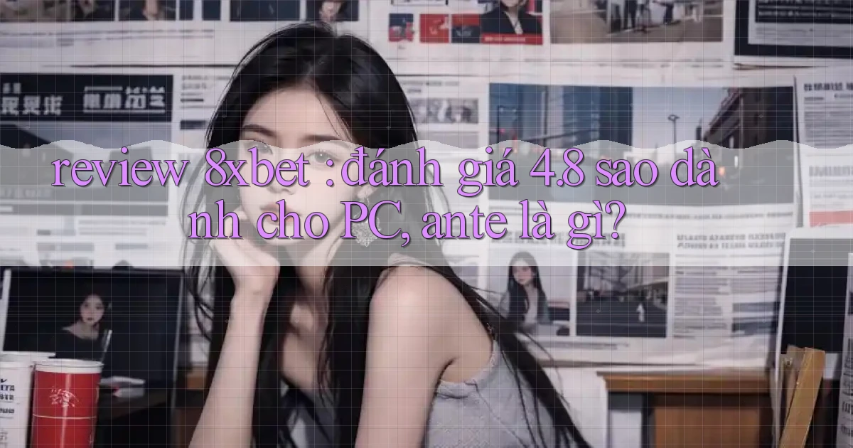 review 8xbet đánh giá 4.8 sao dành cho PC, ante là gì
