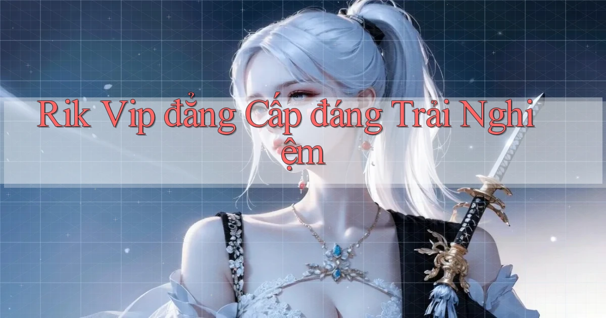 rik vip đẳng cấp đáng trải nghiệm
