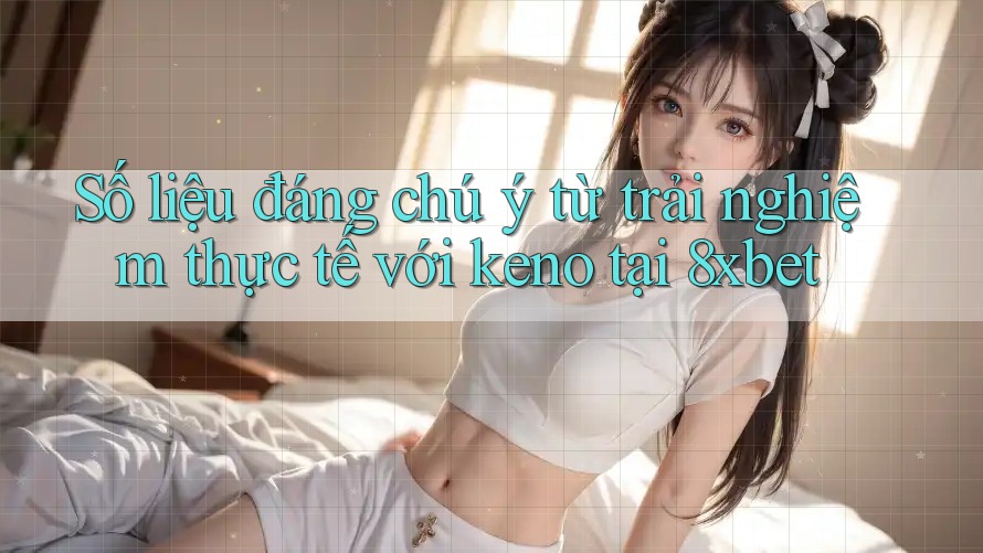 Số liệu đáng chú ý từ trải nghiệm thực tế với keno tại 8xbet