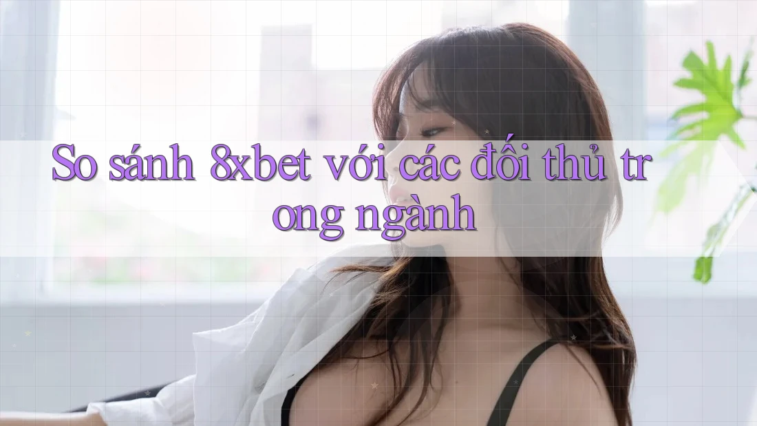 So sánh 8xbet với các đối thủ trong ngành