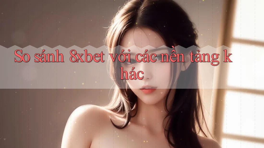 So sánh 8xbet với các nền tảng khác So sánh 8xbet với các nền tảng khác