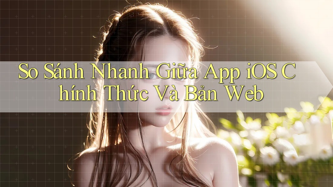 So Sánh Nhanh Giữa App iOS Chính Thức Và Bản Web