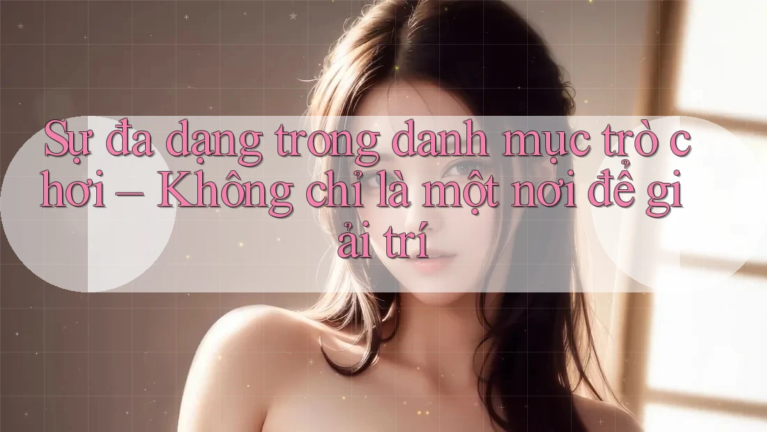 Sự đa dạng trong danh mục trò chơi – Không chỉ là một nơi để giải trí
