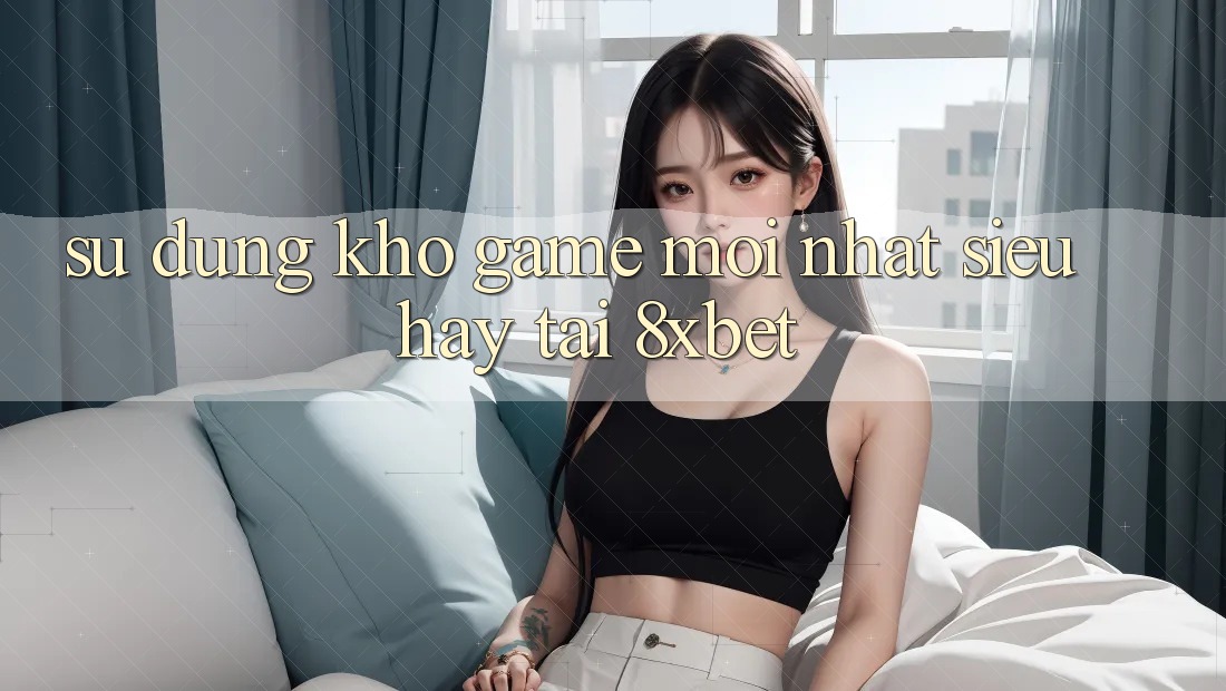 Sử dụng Kho Game Mới nhất Siêu Hay Tại 8xbet