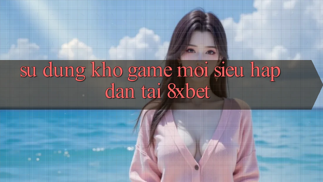 Sử dụng Kho Game Mới Siêu Hấp dẫn Tại 8xbet