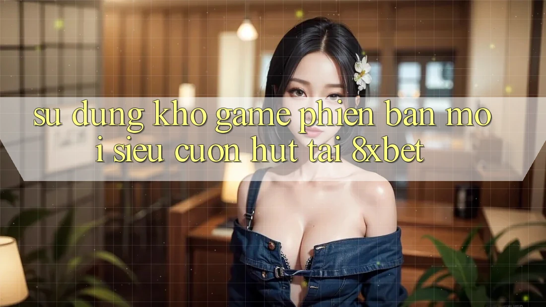 Sử dụng Kho Game Phiên bản mới Siêu Cuốn hút Tại 8xbet