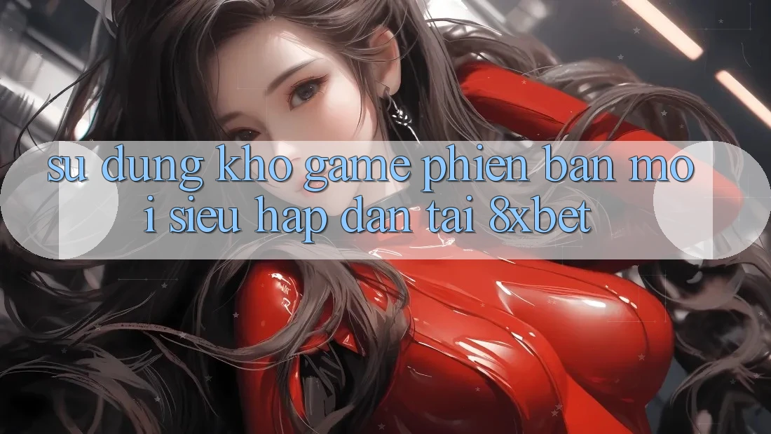 Sử dụng Kho Game Phiên bản mới Siêu Hấp dẫn Tại 8xbet