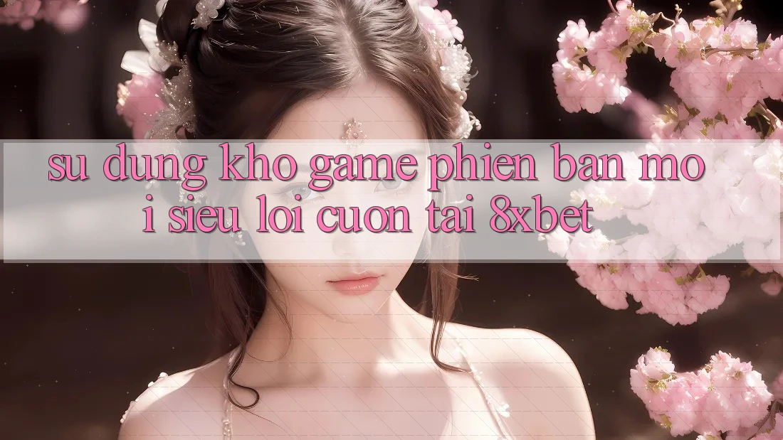 Sử dụng Kho Game Phiên bản mới Siêu Lôi cuốn Tại 8xbet Sử dụng Kho Game Phiên bản mới Siêu Lôi cuốn Tại 8xbet