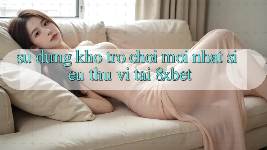 Sử dụng Kho Trò chơi Mới nhất Siêu Thú vị Tại 8xbet