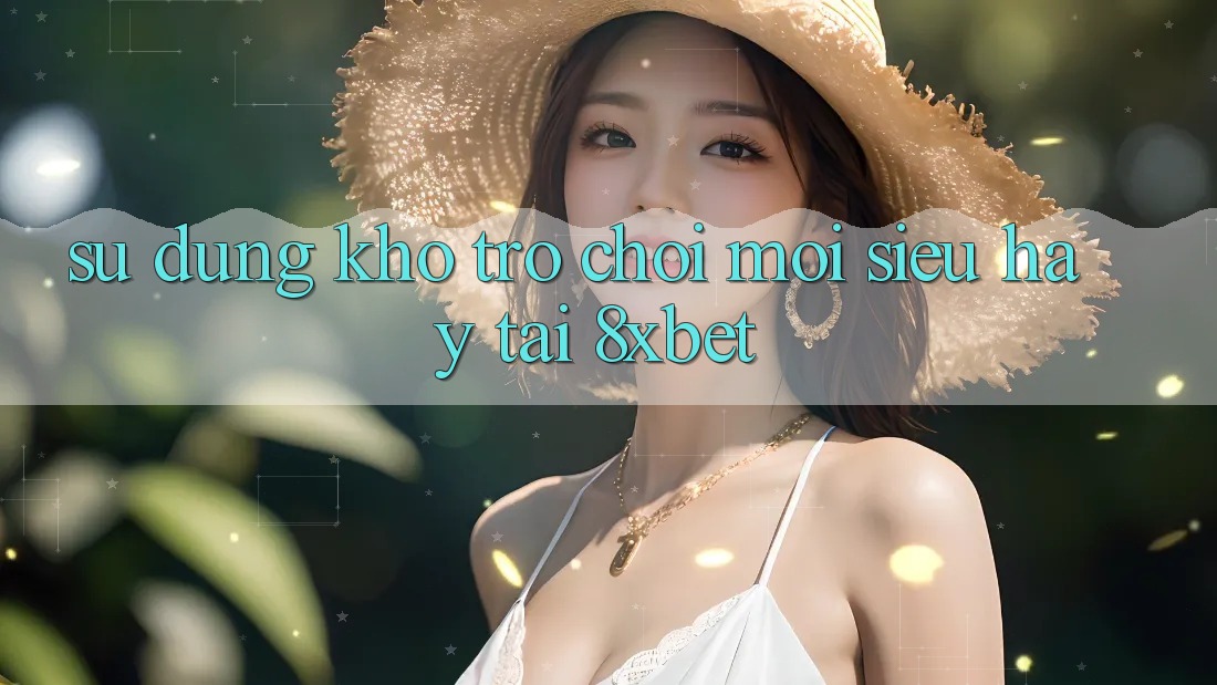 Sử dụng Kho Trò chơi Mới Siêu Hay Tại 8xbet
