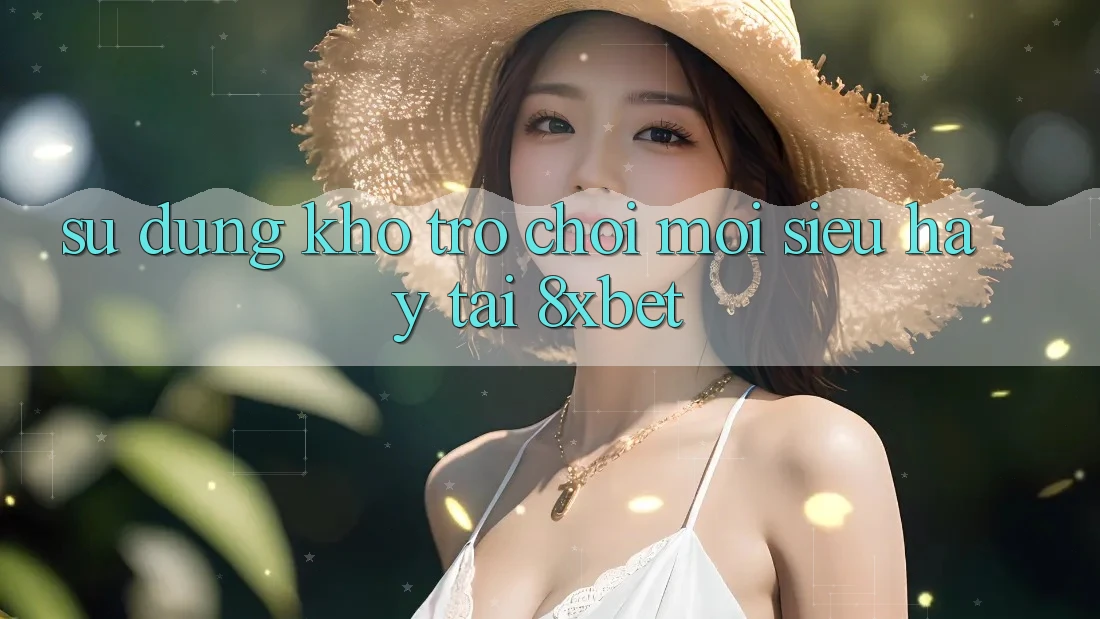 Sử dụng Kho Trò chơi Mới Siêu Hay Tại 8xbet