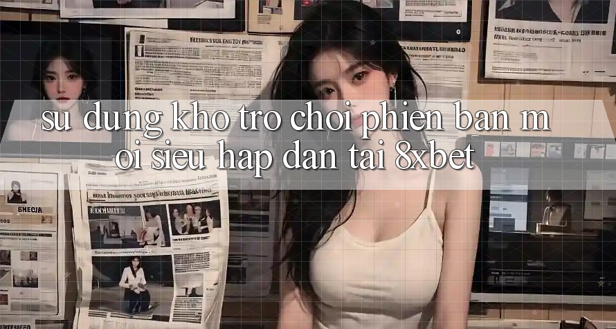 Sử dụng Kho Trò chơi Phiên bản mới Siêu Hấp Dẫn Tại 8xbet