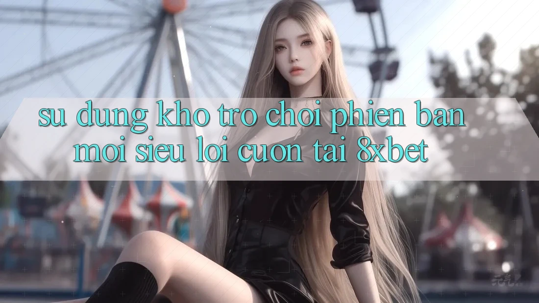 Sử dụng Kho Trò chơi Phiên bản mới Siêu Lôi cuốn Tại 8xbet