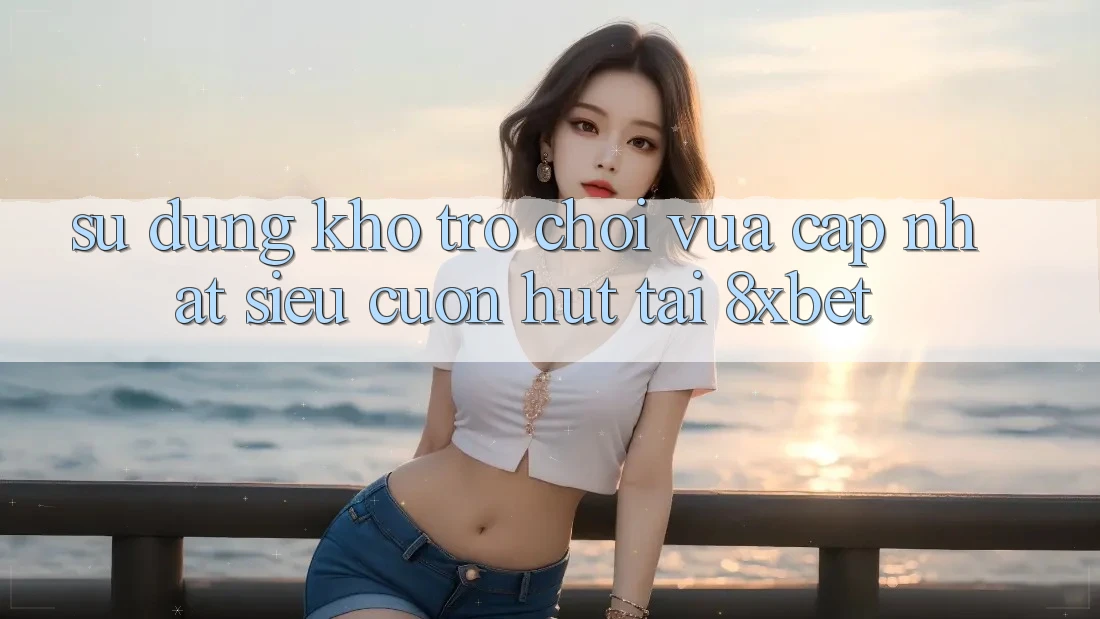 Sử dụng Kho Trò chơi Vừa cập nhật Siêu Cuốn hút Tại 8xbet
