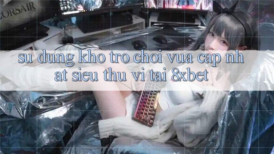 Sử dụng Kho Trò chơi Vừa cập nhật Siêu Thú vị Tại 8xbet