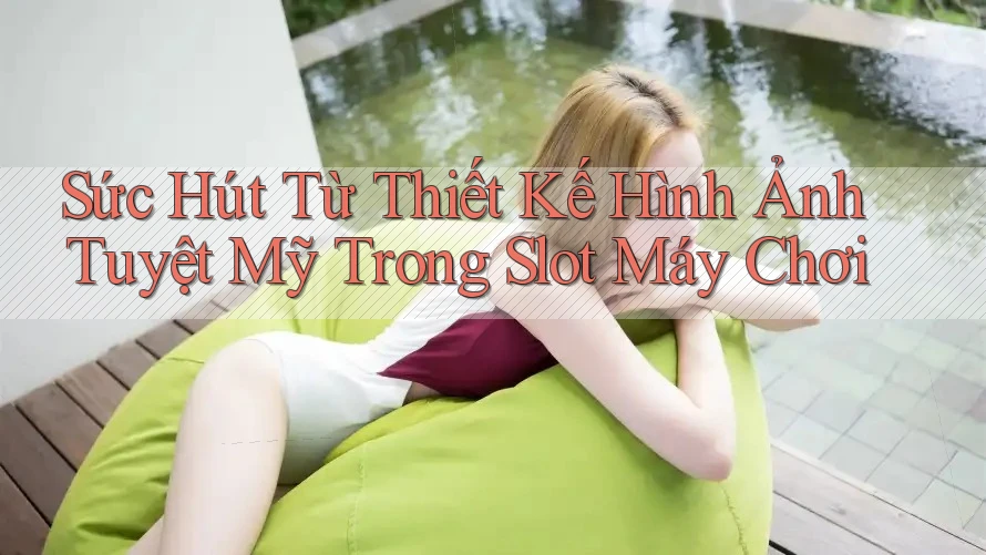 Sức Hút Từ Thiết Kế Hình Ảnh Tuyệt Mỹ Trong Slot Máy Chơi