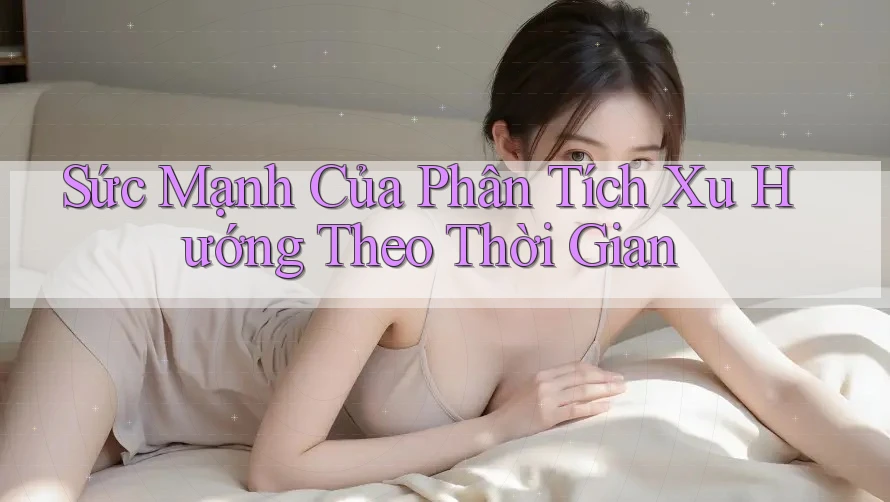 Sức Mạnh Của Phân Tích Xu Hướng Theo Thời Gian