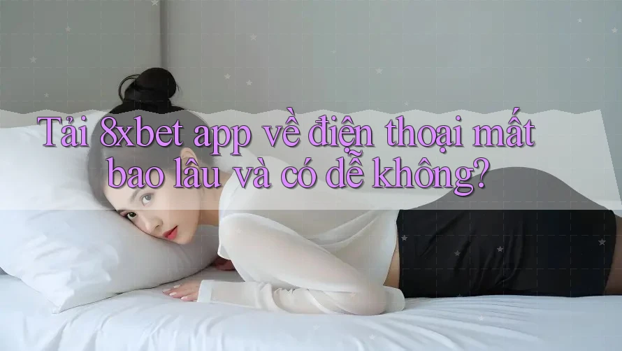 Tải 8xbet app về điện thoại mất bao lâu và có dễ không?