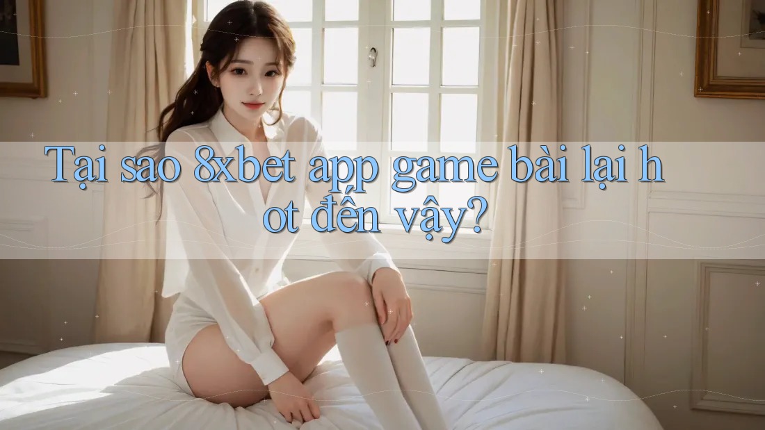Tại sao 8xbet app game bài lại hot đến vậy? Tại sao 8xbet app game bài lại hot đến vậy?