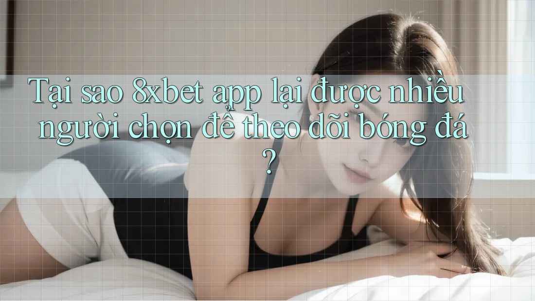 Tại sao 8xbet app lại được nhiều người chọn để theo dõi bóng đá?