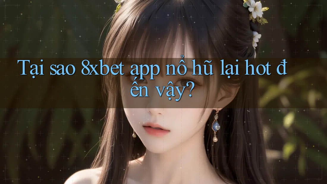 Tại sao 8xbet app nổ hũ lại hot đến vậy?