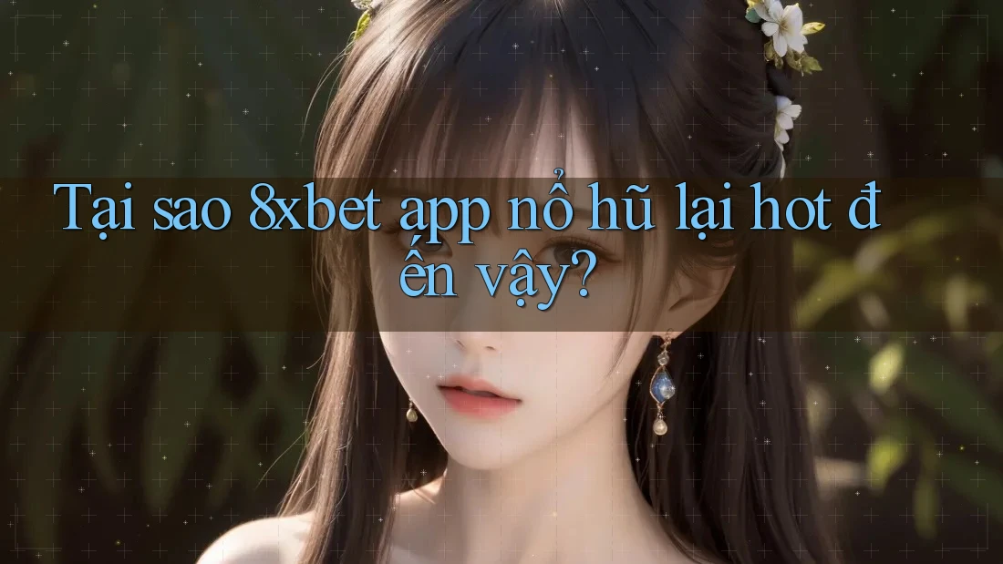 Tại sao 8xbet app nổ hũ lại hot đến vậy?