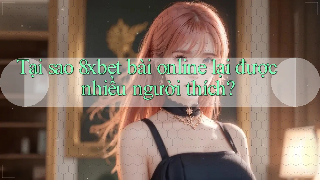 Tại sao 8xbet bài online lại được nhiều người thích?
