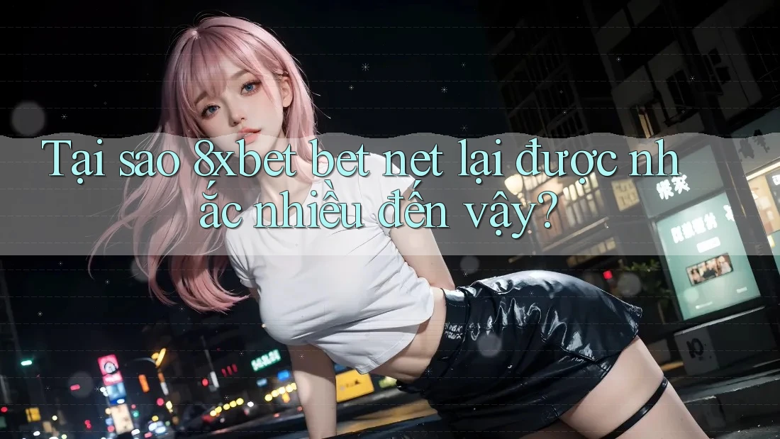 Tại sao 8xbet bet net lại được nhắc nhiều đến vậy?