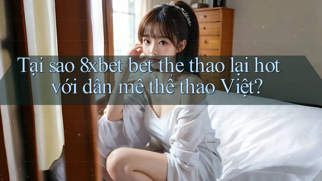 Tại sao 8xbet bet the thao lại hot với dân mê thể thao Việt?