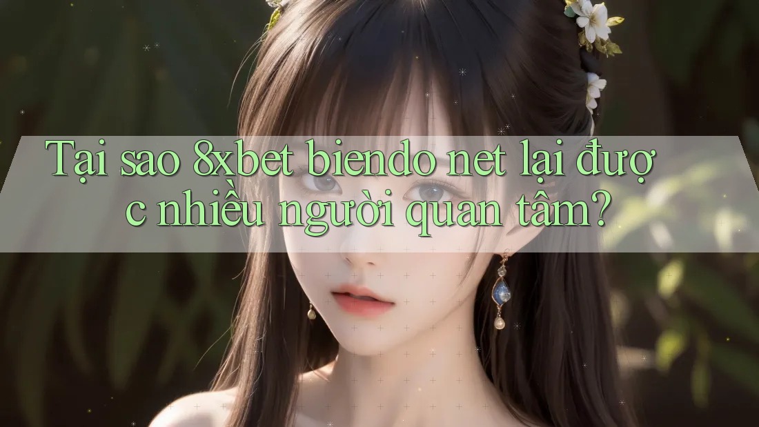 Tại sao 8xbet biendo net lại được nhiều người quan tâm?