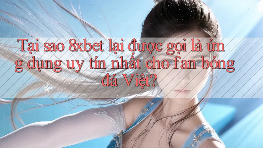 Tại sao 8xbet lại được gọi là ứng dụng uy tín nhất cho fan bóng đá Việt?
