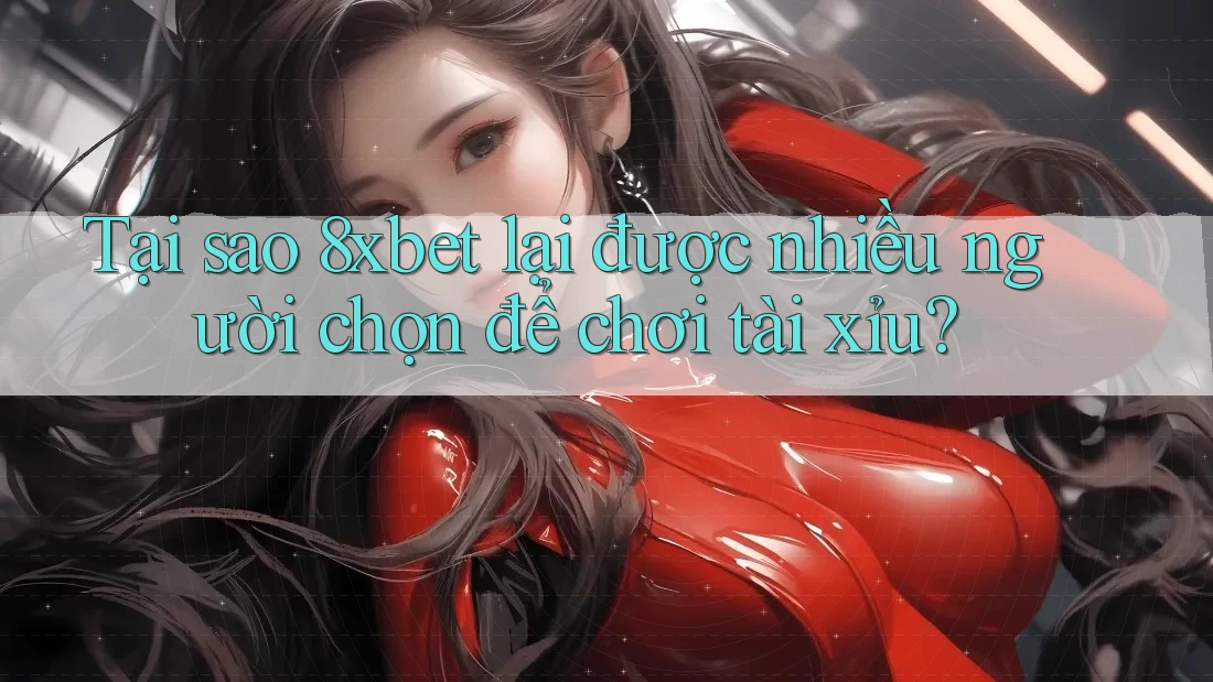 Tại sao 8xbet lại được nhiều người chọn để chơi tài xỉu?