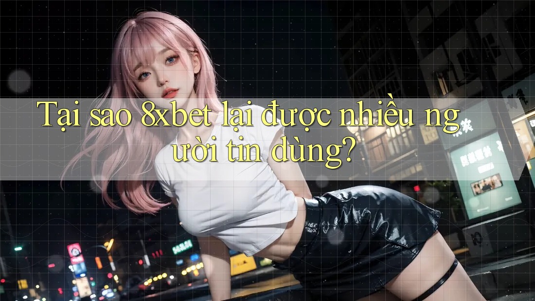 Tại sao 8xbet lại được nhiều người tin dùng?