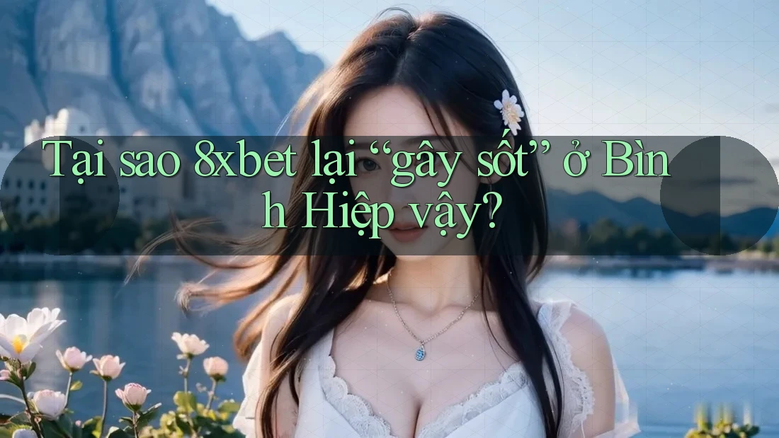 Tại sao 8xbet lại “gây sốt” ở Bình Hiệp vậy?