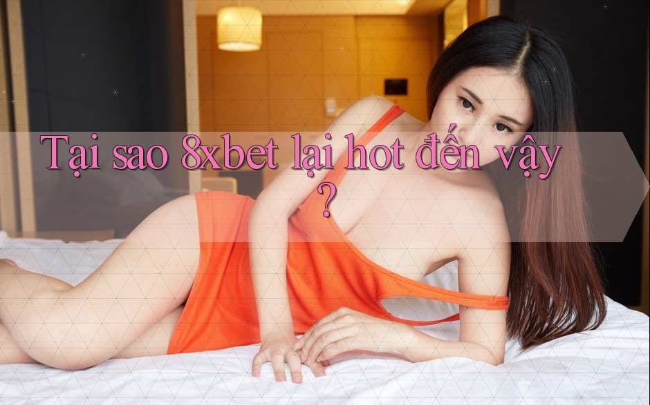 Tại sao 8xbet lại hot đến vậy?