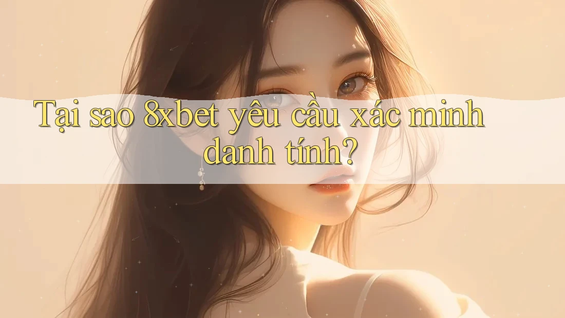 Tại sao 8xbet yêu cầu xác minh danh tính?