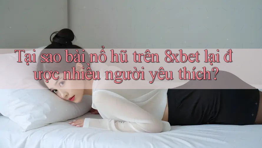 Tại sao bài nổ hũ trên 8xbet lại được nhiều người yêu thích?