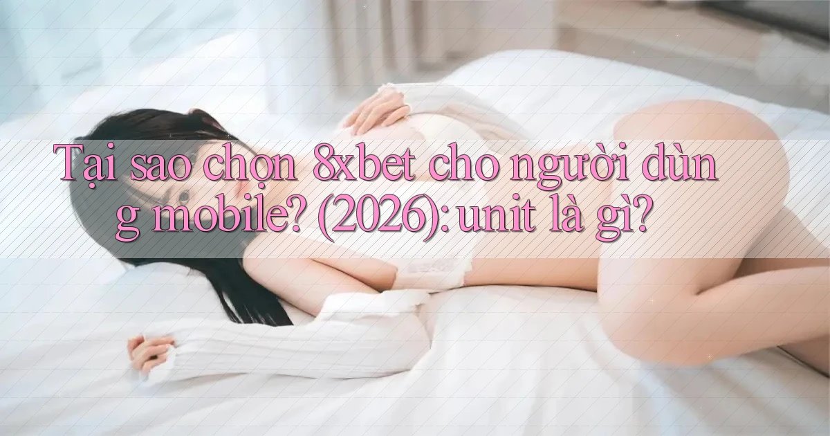 Tại sao chọn 8xbet cho người dùng mobile (2026) unit là gì