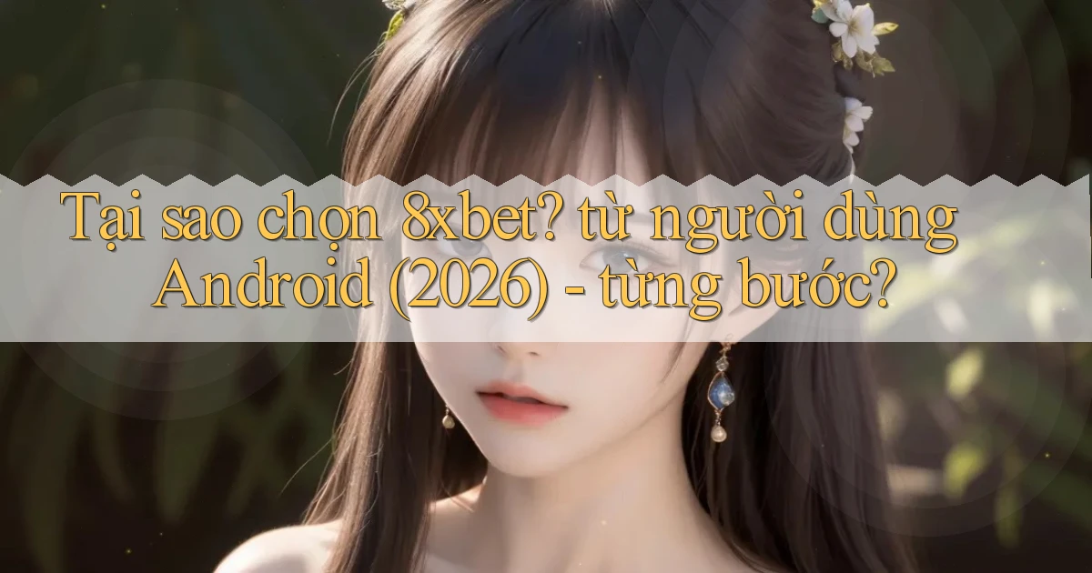 Tại sao chọn 8xbet từ người dùng Android (2026)   từng bước