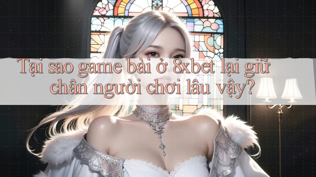 Tại sao game bài ở 8xbet lại giữ chân người chơi lâu vậy?