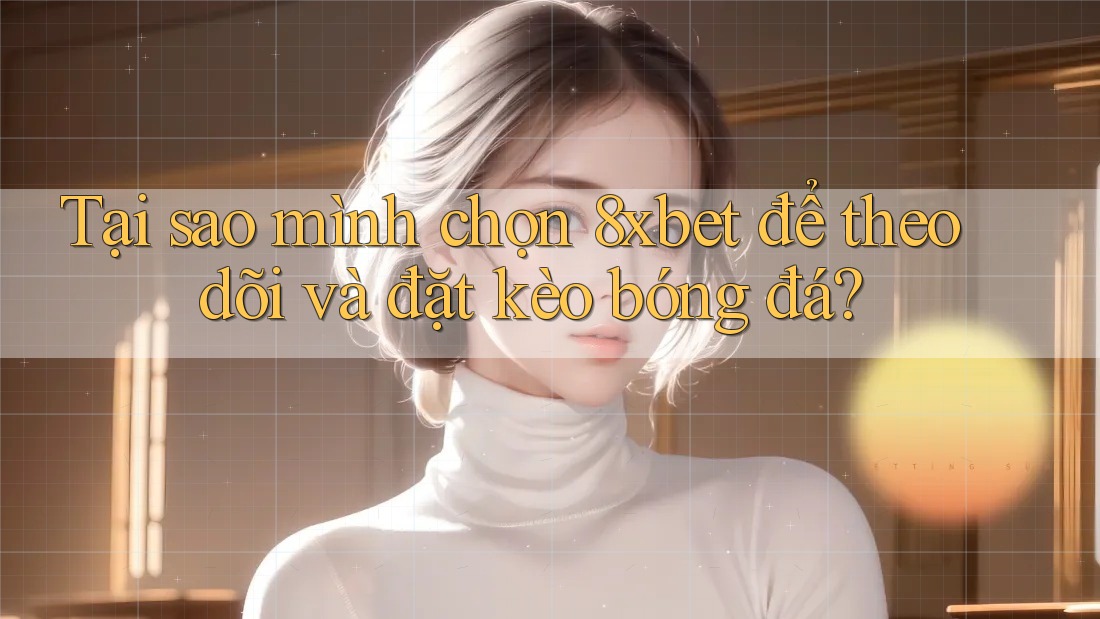 Tại sao mình chọn 8xbet để theo dõi và đặt kèo bóng đá?