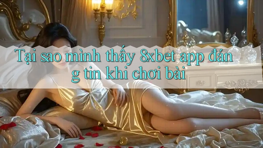Tại sao mình thấy 8xbet app đáng tin khi chơi bài