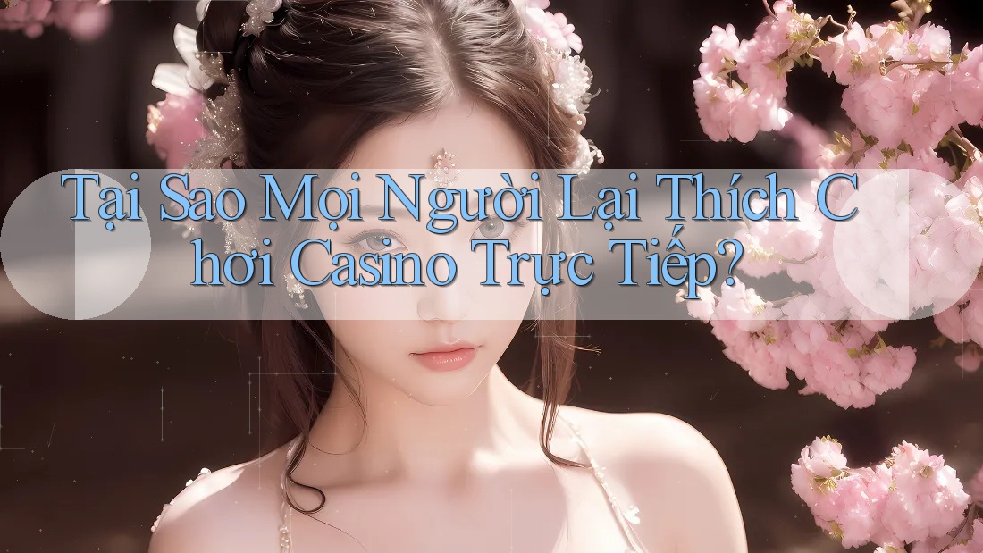 Tại Sao Mọi Người Lại Thích Chơi Casino Trực Tiếp?