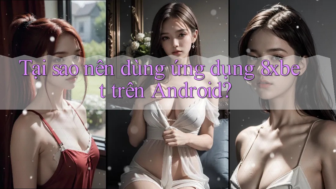 Tại sao nên dùng ứng dụng 8xbet trên Android?