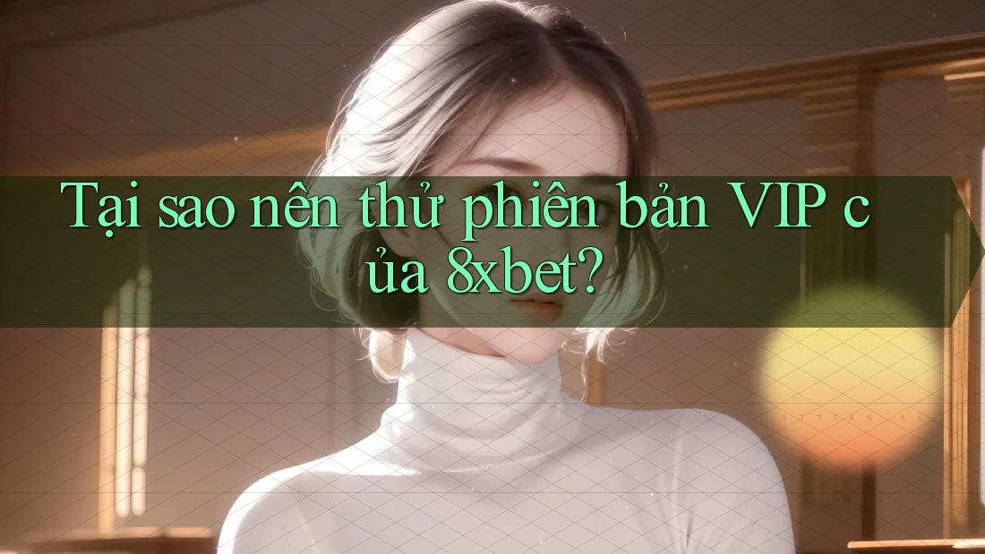 Tại sao nên thử phiên bản VIP của 8xbet?