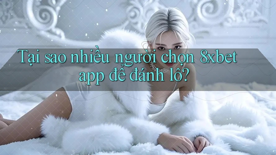 Tại sao nhiều người chọn 8xbet app để đánh lô?