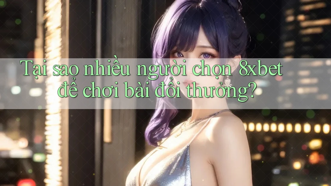 Tại sao nhiều người chọn 8xbet để chơi bài đổi thưởng?