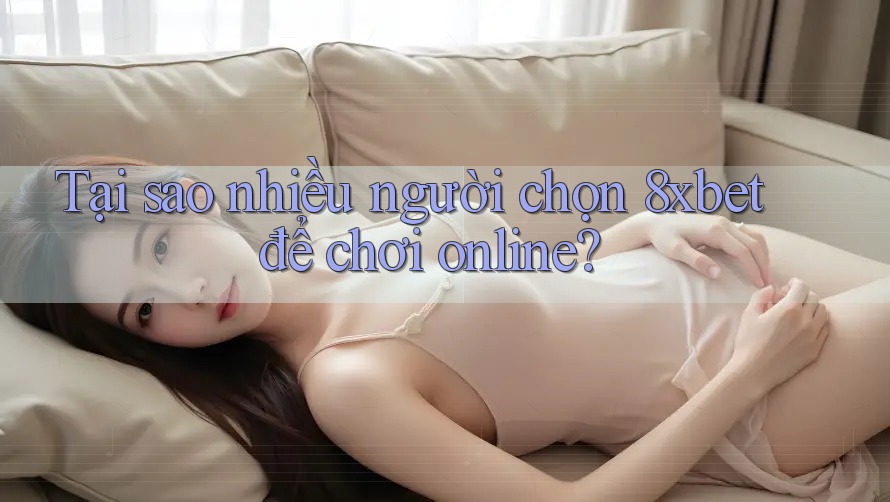 Tại sao nhiều người chọn 8xbet để chơi online?